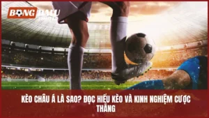 Kèo Châu Á Là Sao? Đọc Hiểu Kèo Và Kinh Nghiệm Cược Thắng